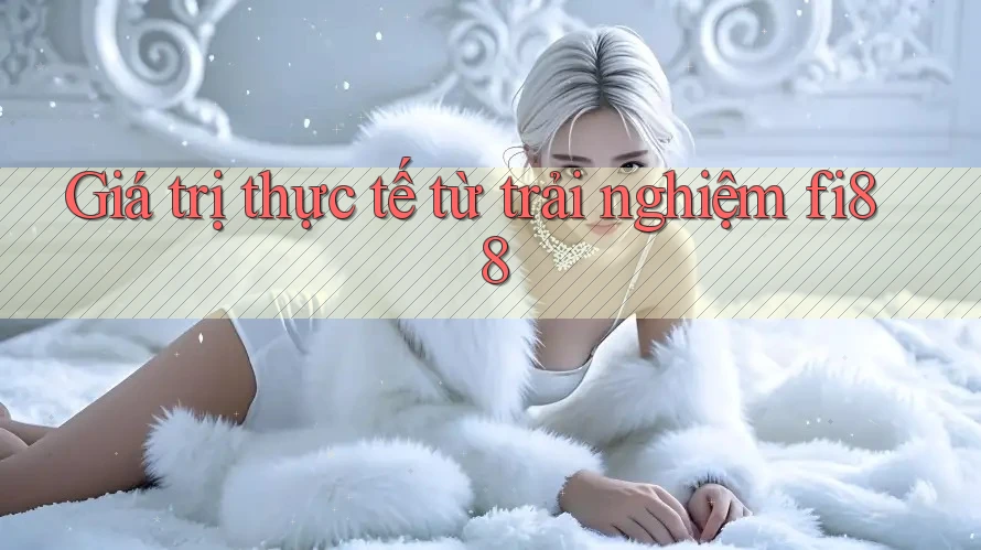 Giá trị thực tế từ trải nghiệm fi88 Giá trị thực tế từ trải nghiệm fi88