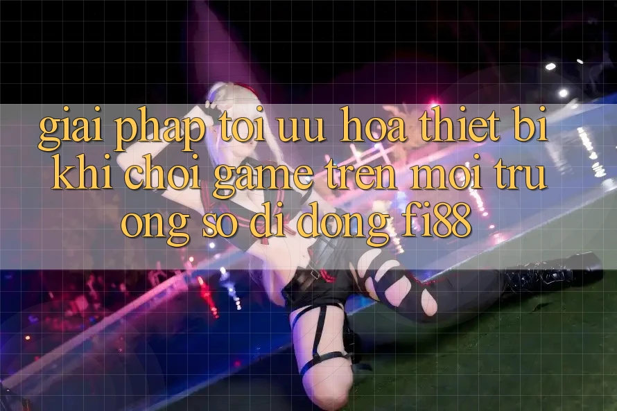 Giải pháp tối ưu hóa thiết bị khi chơi game trên môi trường số di động Fi88