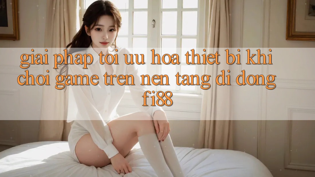 Giải pháp tối ưu hóa thiết bị khi chơi game trên nền tảng di động Fi88