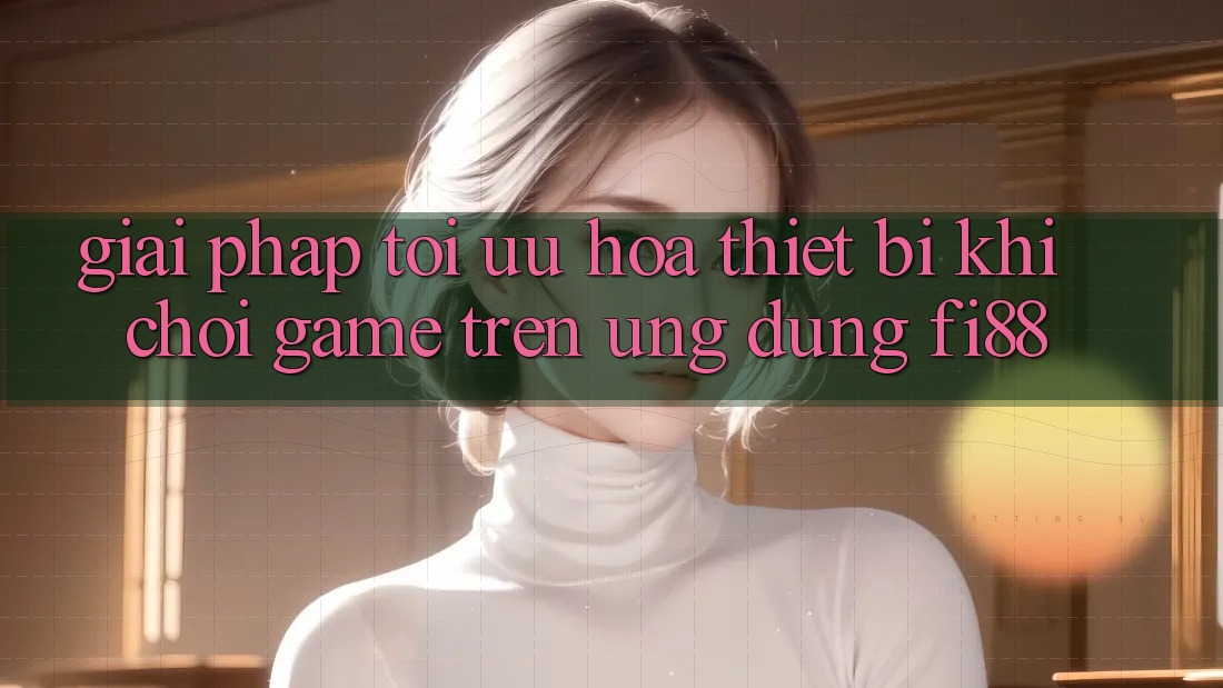 Giải pháp tối ưu hóa thiết bị khi chơi game trên ứng dụng Fi88