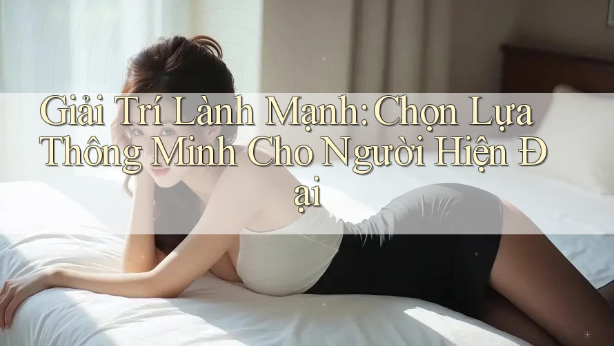 Giải Trí Lành Mạnh: Chọn Lựa Thông Minh Cho Người Hiện Đại