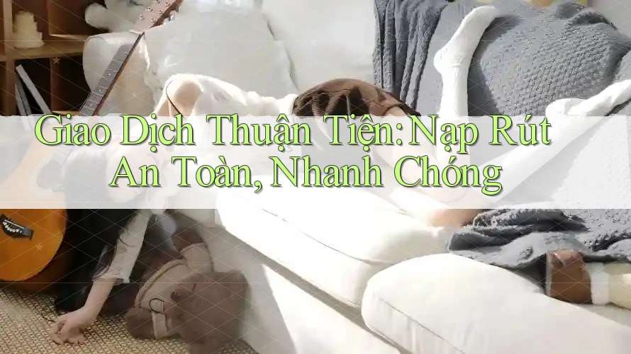 Giao Dịch Thuận Tiện: Nạp Rút An Toàn, Nhanh Chóng Giao Dịch Thuận Tiện: Nạp Rút An Toàn, Nhanh Chóng