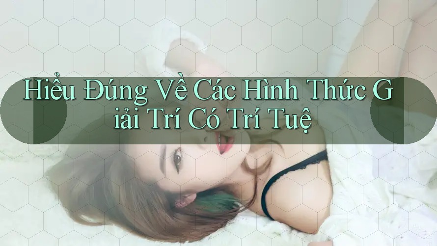 Hiểu Đúng Về Các Hình Thức Giải Trí Có Trí Tuệ Hiểu Đúng Về Các Hình Thức Giải Trí Có Trí Tuệ