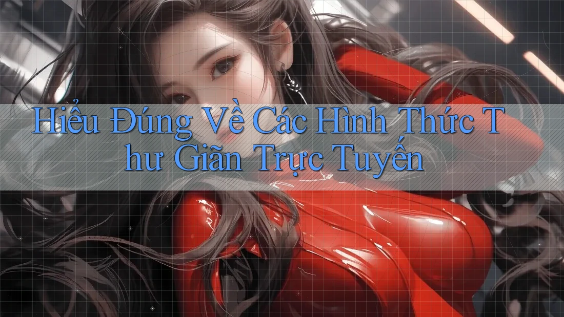 Hiểu Đúng Về Các Hình Thức Thư Giãn Trực Tuyến