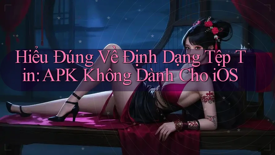 Hiểu Đúng Về Định Dạng Tệp Tin: APK Không Dành Cho iOS