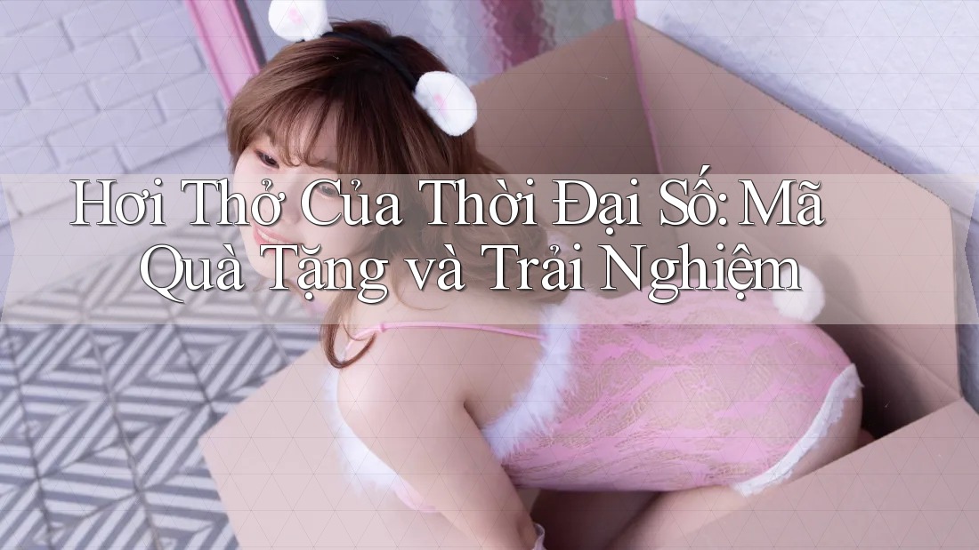 Hơi Thở Của Thời Đại Số: Mã Quà Tặng và Trải Nghiệm Hơi Thở Của Thời Đại Số: Mã Quà Tặng và Trải Nghiệm