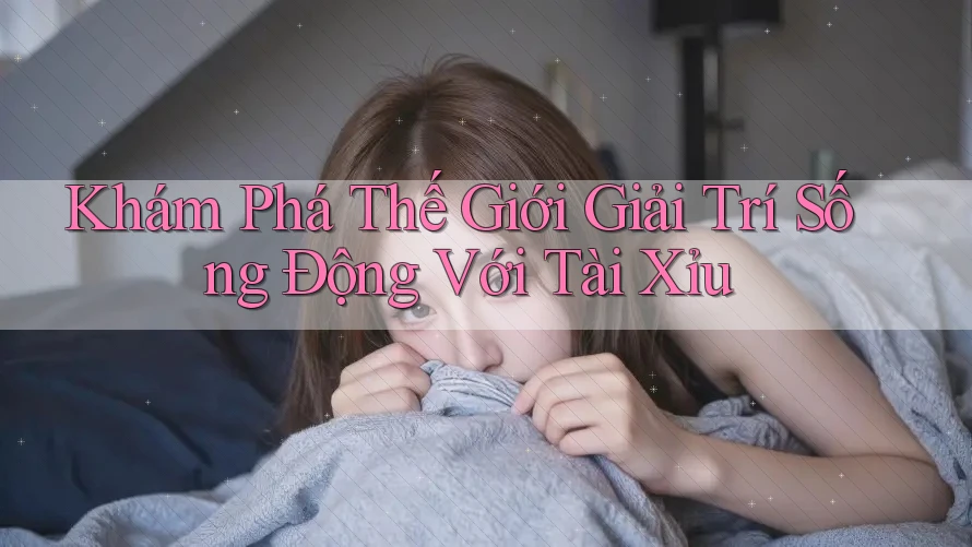 Khám Phá Thế Giới Giải Trí Sống Động Với Tài Xỉu Khám Phá Thế Giới Giải Trí Sống Động Với Tài Xỉu
