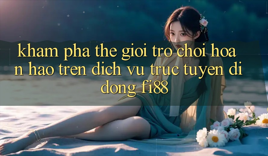 Khám phá thế giới trò chơi hoàn hảo trên dịch vụ trực tuyến di động Fi88