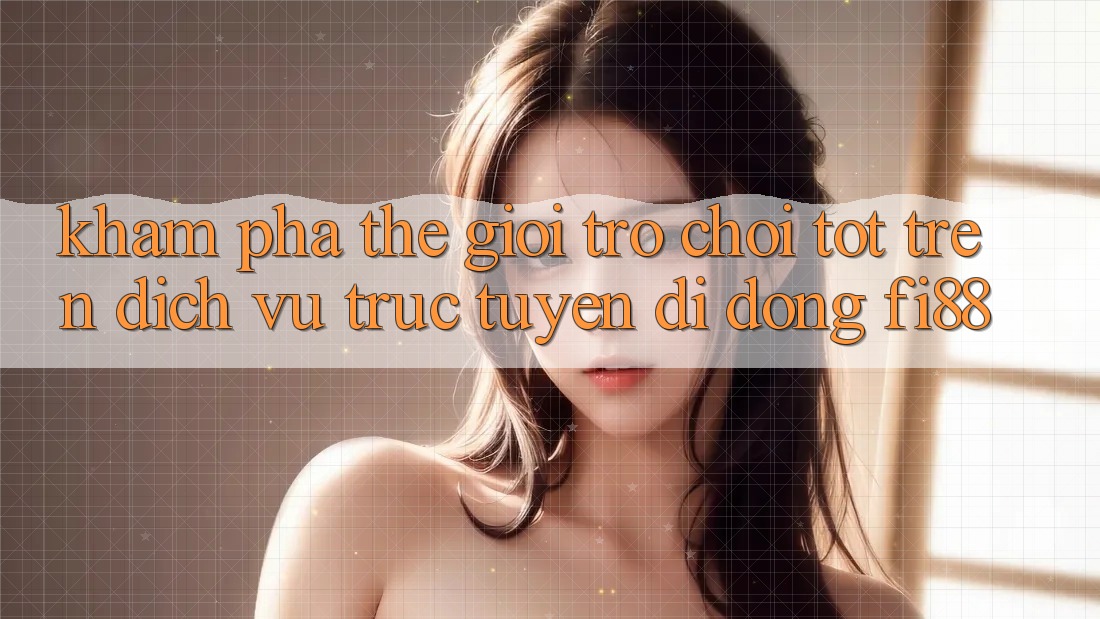 Khám phá thế giới trò chơi tốt trên dịch vụ trực tuyến di động Fi88 Khám phá thế giới trò chơi tốt trên dịch vụ trực tuyến di động Fi88
