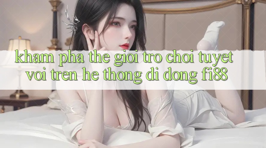 Khám phá thế giới trò chơi tuyệt vời trên hệ thống di động Fi88 Khám phá thế giới trò chơi tuyệt vời trên hệ thống di động Fi88