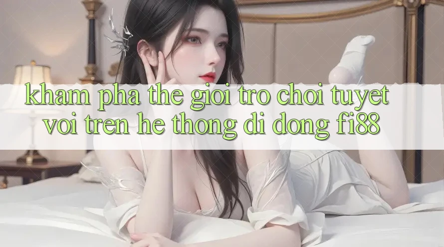 Khám phá thế giới trò chơi tuyệt vời trên hệ thống di động Fi88 Khám phá thế giới trò chơi tuyệt vời trên hệ thống di động Fi88