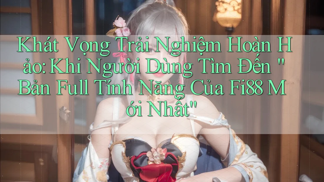 Khát Vọng Trải Nghiệm Hoàn Hảo: Khi Người Dùng Tìm Đến “Bản Full Tính Năng Của Fi88 Mới Nhất” Khát Vọng Trải Nghiệm Hoàn Hảo: Khi Người Dùng Tìm Đến “Bản Full Tính Năng Của Fi88 Mới Nhất”