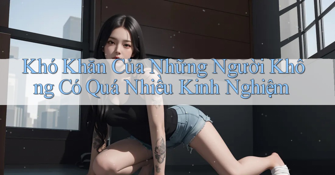 Khó Khăn Của Những Người Không Có Quá Nhiều Kinh Nghiệm Khó Khăn Của Những Người Không Có Quá Nhiều Kinh Nghiệm