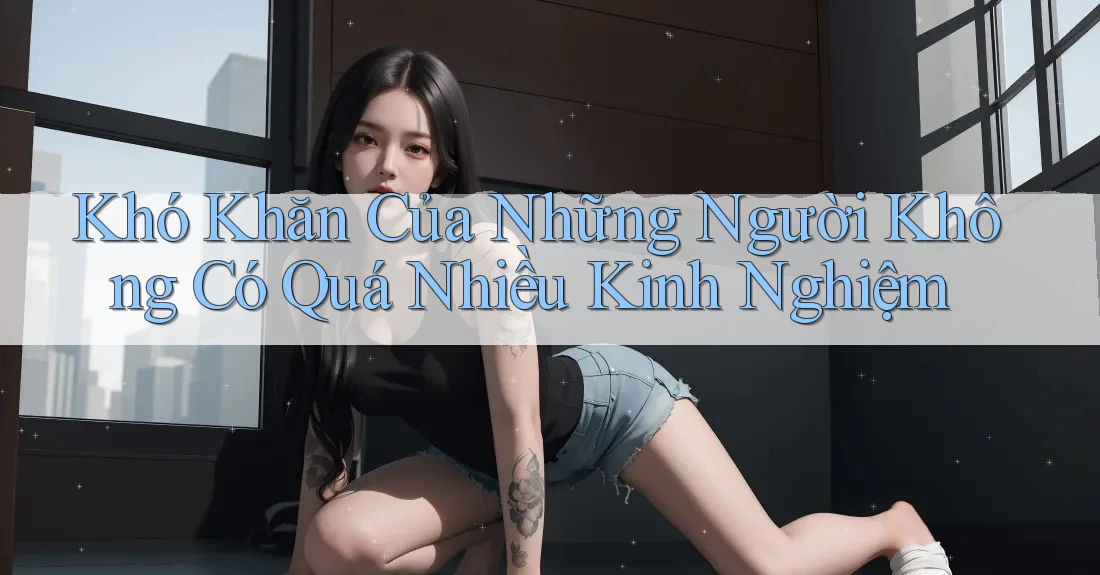 Khó Khăn Của Những Người Không Có Quá Nhiều Kinh Nghiệm Khó Khăn Của Những Người Không Có Quá Nhiều Kinh Nghiệm