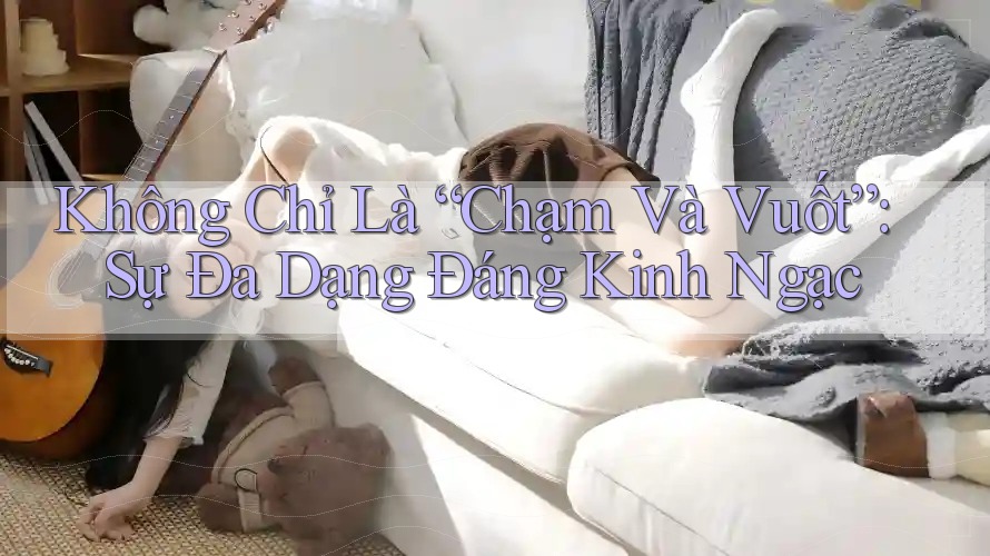 Không Chỉ Là “Chạm Và Vuốt”: Sự Đa Dạng Đáng Kinh Ngạc Không Chỉ Là “Chạm Và Vuốt”: Sự Đa Dạng Đáng Kinh Ngạc