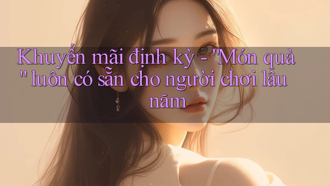 Khuyến mãi định kỳ - “Món quà” luôn có sẵn cho người chơi lâu năm