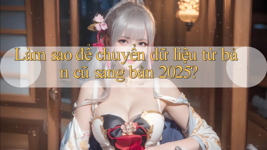 Làm sao để chuyển dữ liệu từ bản cũ sang bản 2025?
