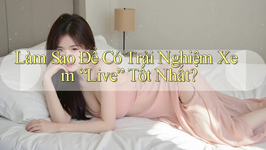 Làm Sao Để Có Trải Nghiệm Xem “Live” Tốt Nhất?