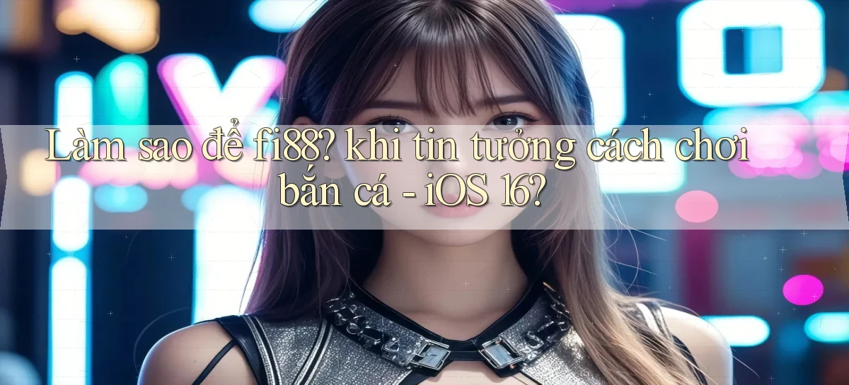 Làm sao để fi88 khi tin tưởng cách chơi bắn cá   iOS 16