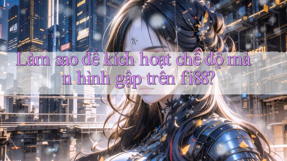 Làm sao để kích hoạt chế độ màn hình gập trên fi88? Làm sao để kích hoạt chế độ màn hình gập trên fi88?