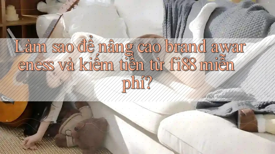 Làm sao để nâng cao brand awareness và kiếm tiền từ fi88 miễn phí? Làm sao để nâng cao brand awareness và kiếm tiền từ fi88 miễn phí?
