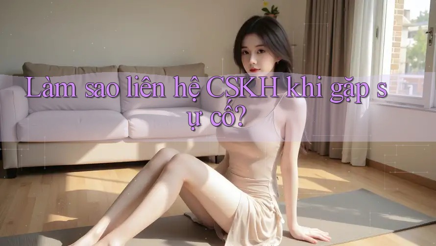 Làm sao liên hệ CSKH khi gặp sự cố?