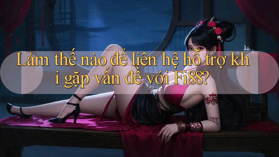 Làm thế nào để liên hệ hỗ trợ khi gặp vấn đề với Fi88?