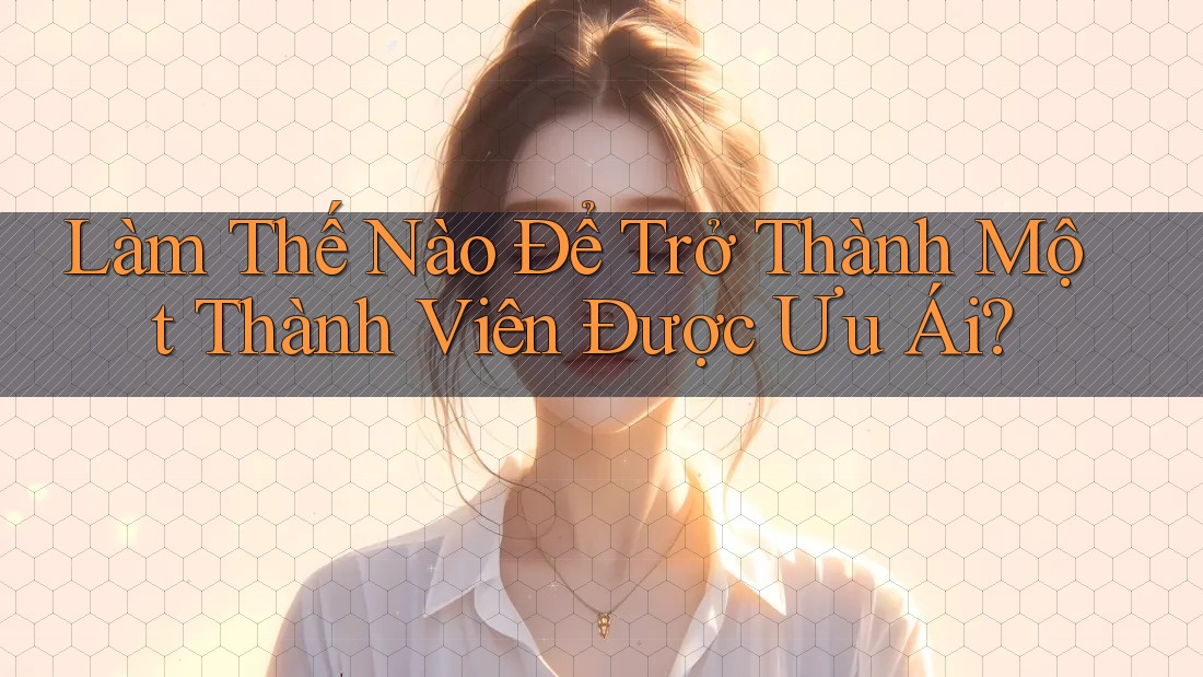 Làm Thế Nào Để Trở Thành Một Thành Viên Được Ưu Ái?