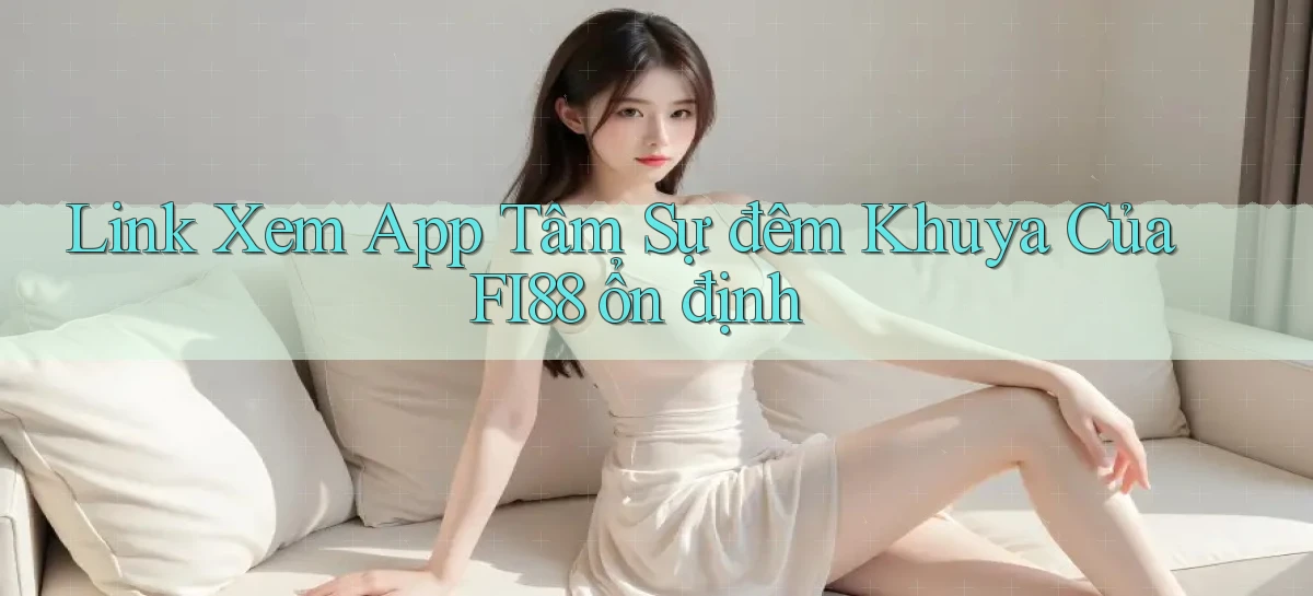 link xem app tâm sự đêm khuya của fi88 ổn định