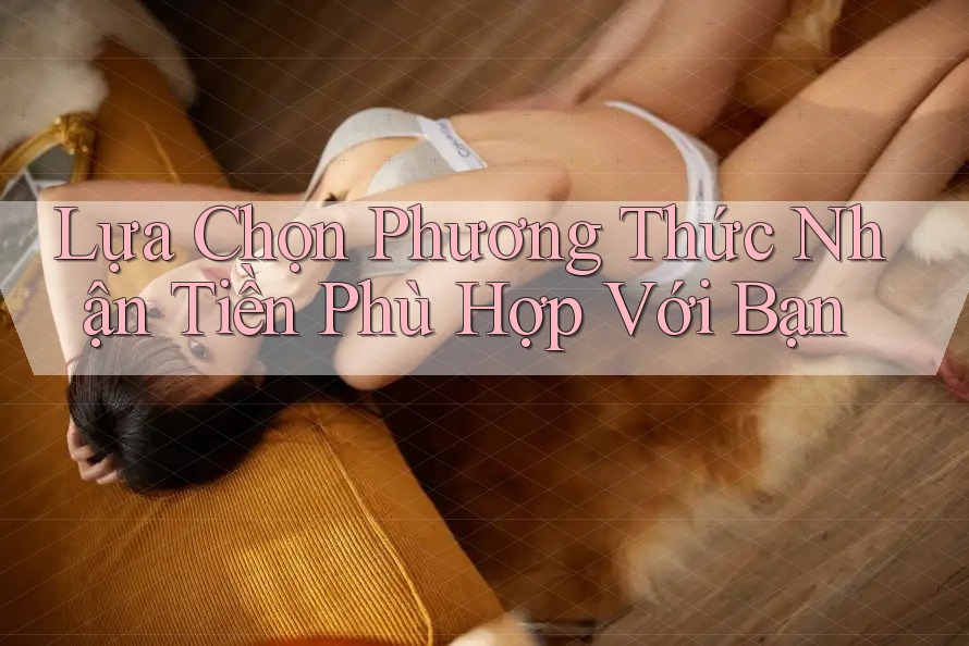 Lựa Chọn Phương Thức Nhận Tiền Phù Hợp Với Bạn Lựa Chọn Phương Thức Nhận Tiền Phù Hợp Với Bạn