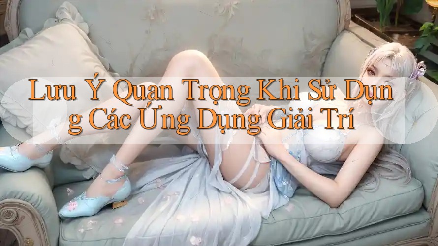 Lưu Ý Quan Trọng Khi Sử Dụng Các Ứng Dụng Giải Trí Lưu Ý Quan Trọng Khi Sử Dụng Các Ứng Dụng Giải Trí