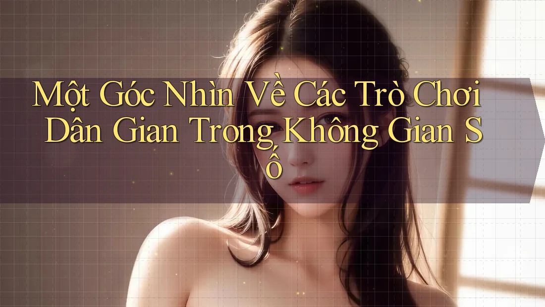 Một Góc Nhìn Về Các Trò Chơi Dân Gian Trong Không Gian Số