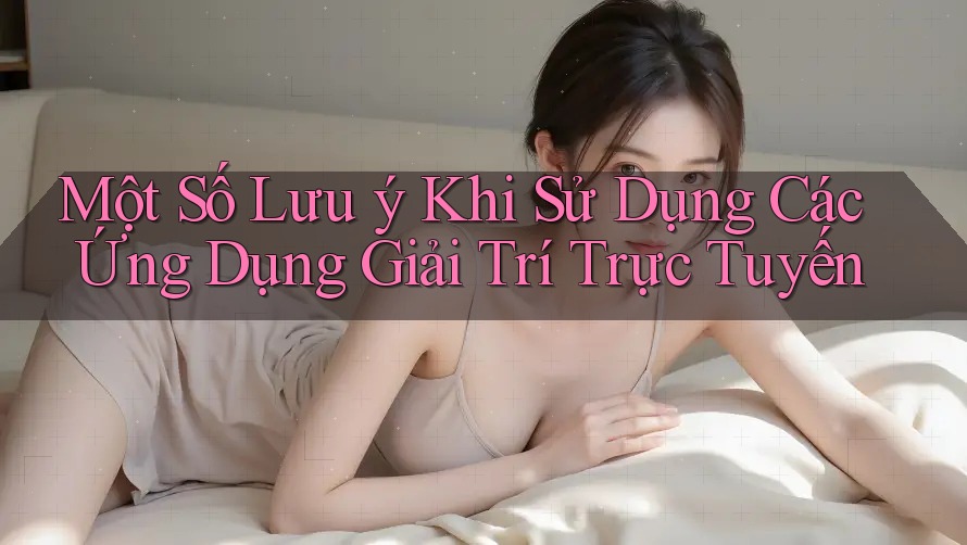 Một Số Lưu Ý Khi Sử Dụng Các Ứng Dụng Giải Trí Trực Tuyến Một Số Lưu Ý Khi Sử Dụng Các Ứng Dụng Giải Trí Trực Tuyến