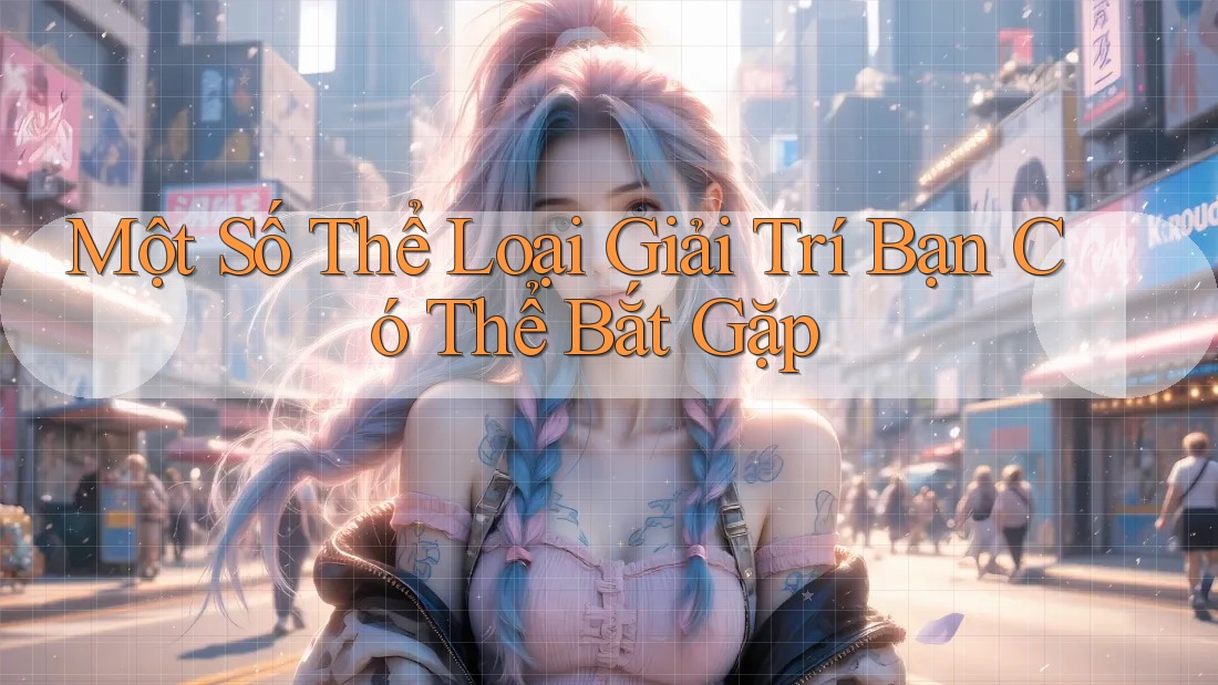 Một Số Thể Loại Giải Trí Bạn Có Thể Bắt Gặp Một Số Thể Loại Giải Trí Bạn Có Thể Bắt Gặp