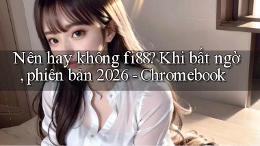 Nên hay không fi88 khi bất ngờ, phiên bản 2026   Chromebook