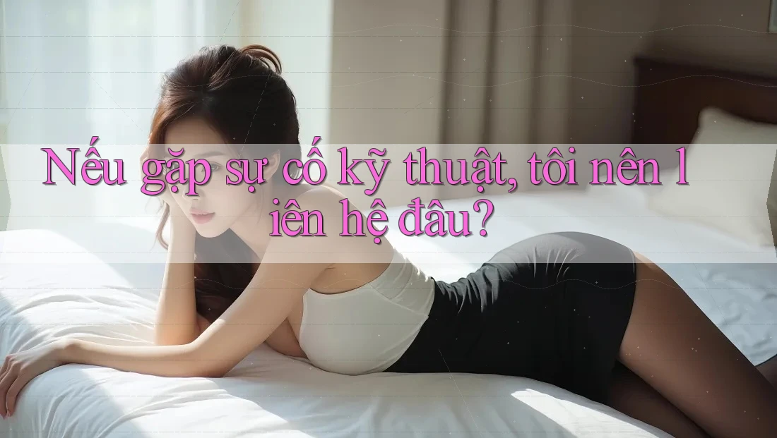 Nếu gặp sự cố kỹ thuật, tôi nên liên hệ đâu? Nếu gặp sự cố kỹ thuật, tôi nên liên hệ đâu?