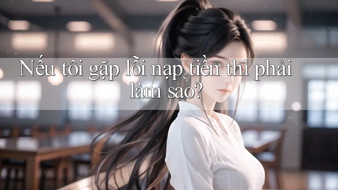 Nếu tôi gặp lỗi nạp tiền thì phải làm sao?