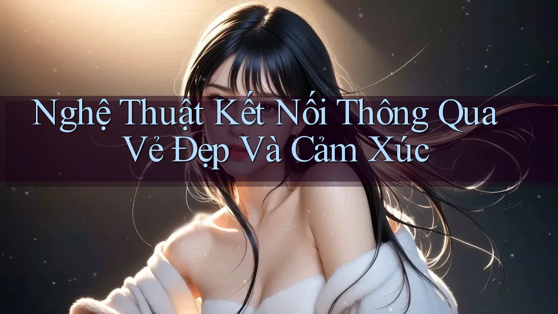 Nghệ Thuật Kết Nối Thông Qua Vẻ Đẹp Và Cảm Xúc Nghệ Thuật Kết Nối Thông Qua Vẻ Đẹp Và Cảm Xúc