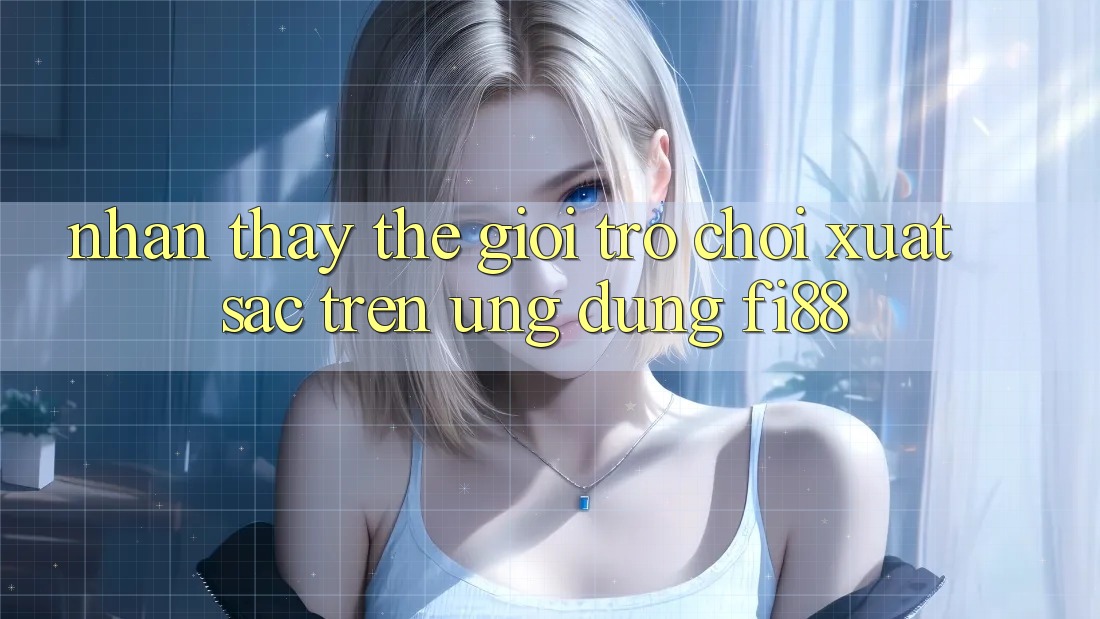 Nhận thấy thế giới trò chơi xuất sắc trên ứng dụng Fi88