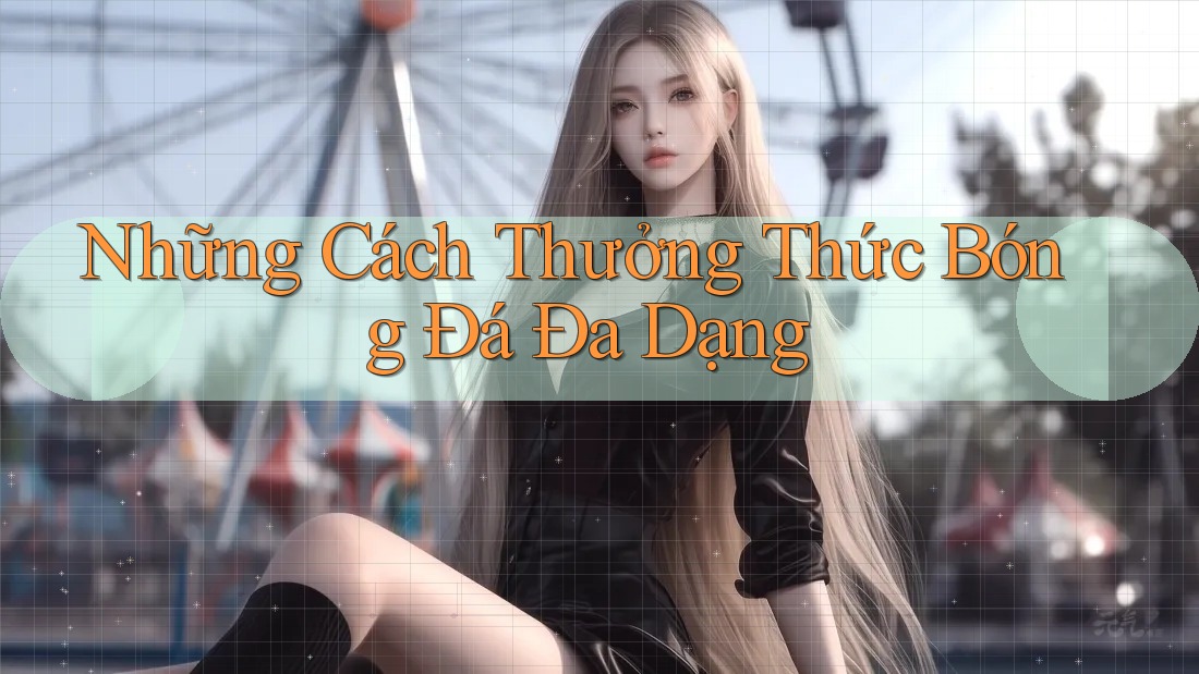 Những Cách Thưởng Thức Bóng Đá Đa Dạng Những Cách Thưởng Thức Bóng Đá Đa Dạng