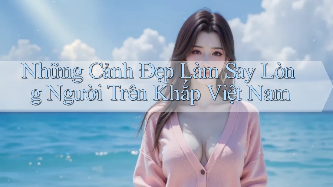 Những Cảnh Đẹp Làm Say Lòng Người Trên Khắp Việt Nam Những Cảnh Đẹp Làm Say Lòng Người Trên Khắp Việt Nam