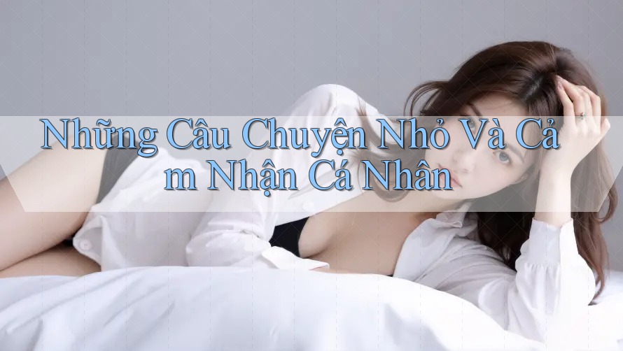Những Câu Chuyện Nhỏ Và Cảm Nhận Cá Nhân Những Câu Chuyện Nhỏ Và Cảm Nhận Cá Nhân