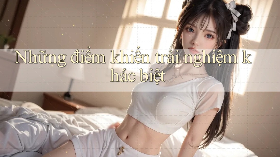 Những điểm khiến trải nghiệm khác biệt Những điểm khiến trải nghiệm khác biệt