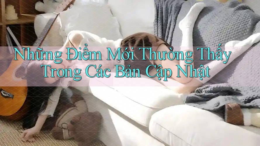 Những Điểm Mới Thường Thấy Trong Các Bản Cập Nhật Những Điểm Mới Thường Thấy Trong Các Bản Cập Nhật