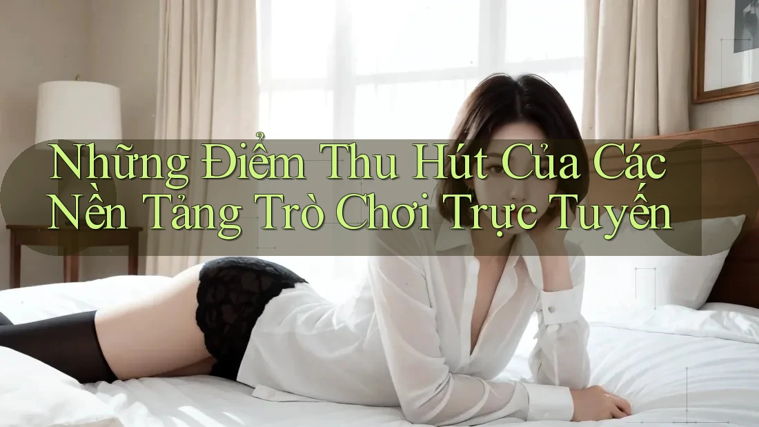Những Điểm Thu Hút Của Các Nền Tảng Trò Chơi Trực Tuyến Những Điểm Thu Hút Của Các Nền Tảng Trò Chơi Trực Tuyến