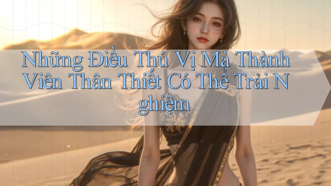 Những Điều Thú Vị Mà Thành Viên Thân Thiết Có Thể Trải Nghiệm