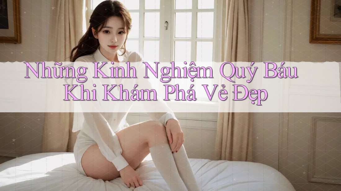 Những Kinh Nghiệm Quý Báu Khi Khám Phá Vẻ Đẹp