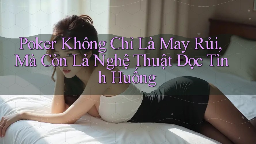 Poker Không Chỉ Là May Rủi, Mà Còn Là Nghệ Thuật Đọc Tình Huống Poker Không Chỉ Là May Rủi, Mà Còn Là Nghệ Thuật Đọc Tình Huống