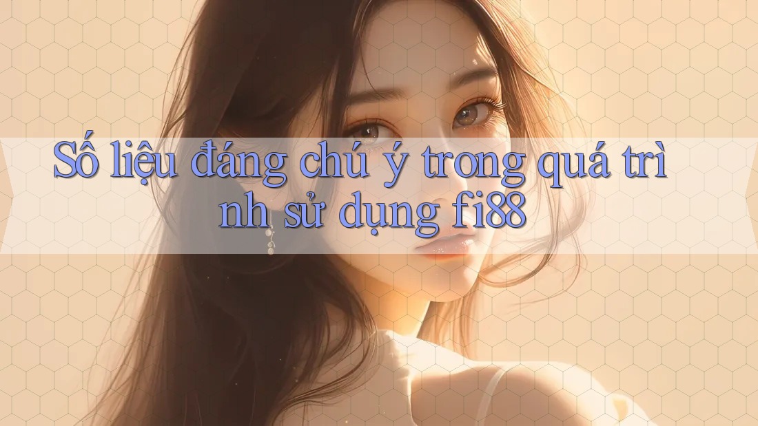 Số liệu đáng chú ý trong quá trình sử dụng fi88