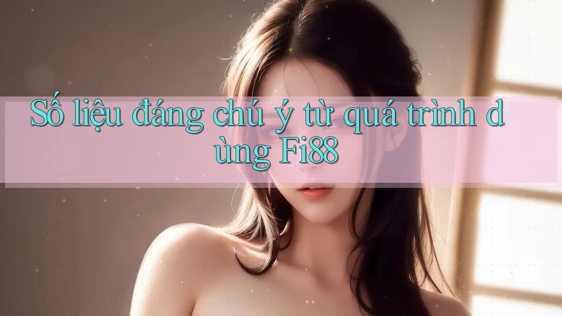 Số liệu đáng chú ý từ quá trình dùng Fi88 Số liệu đáng chú ý từ quá trình dùng Fi88